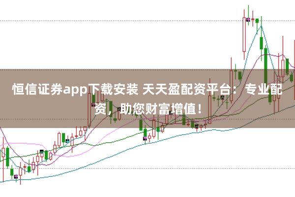 恒信证券app下载安装 天天盈配资平台：专业配资，助您财富增值！