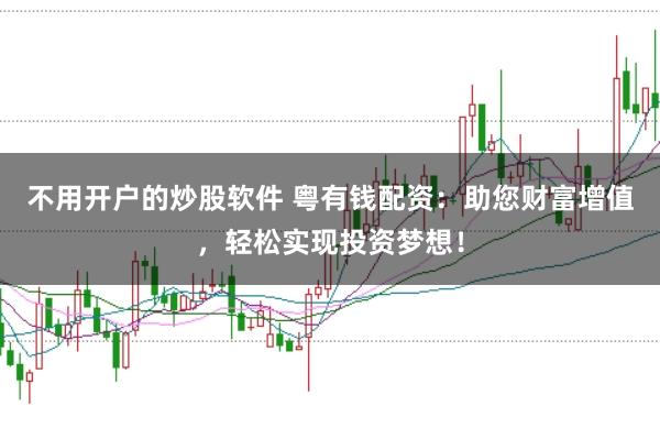不用开户的炒股软件 粤有钱配资：助您财富增值，轻松实现投资梦想！