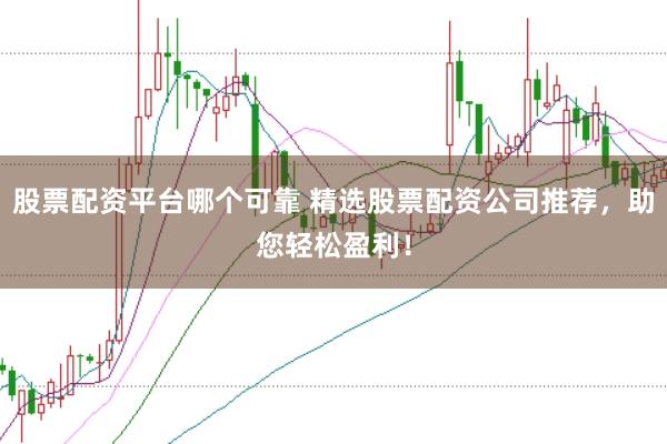股票配资平台哪个可靠 精选股票配资公司推荐，助您轻松盈利！