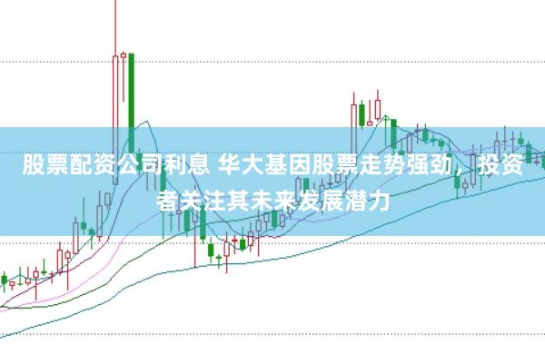 股票配资公司利息 华大基因股票走势强劲，投资者关注其未来发展潜力
