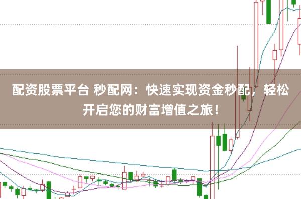 配资股票平台 秒配网：快速实现资金秒配，轻松开启您的财富增值之旅！