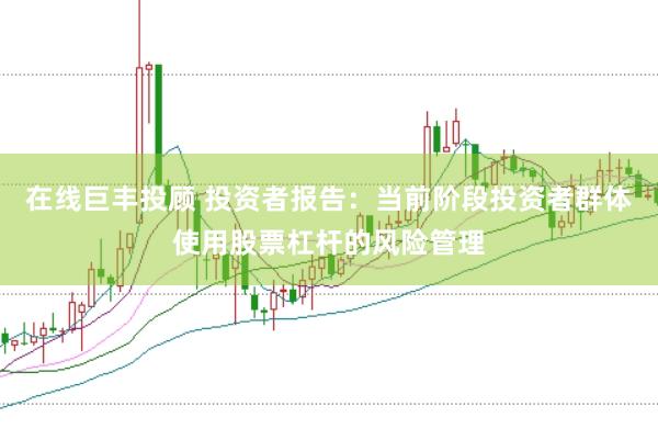 在线巨丰投顾 投资者报告：当前阶段投资者群体使用股票杠杆的风险管理