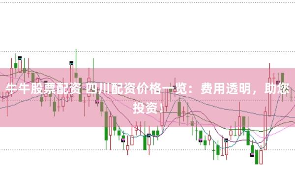 牛牛股票配资 四川配资价格一览：费用透明，助您投资！