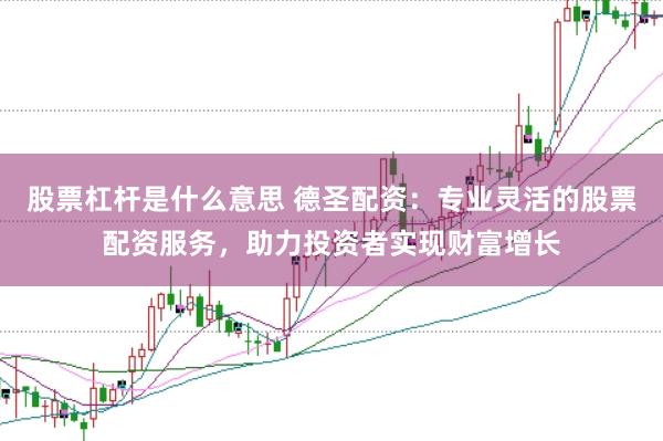 股票杠杆是什么意思 德圣配资：专业灵活的股票配资服务，助力投资者实现财富增长