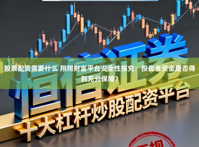 股票配资需要什么 翔翔财富平台安全性探究：投资者资金是否得到充分保障？