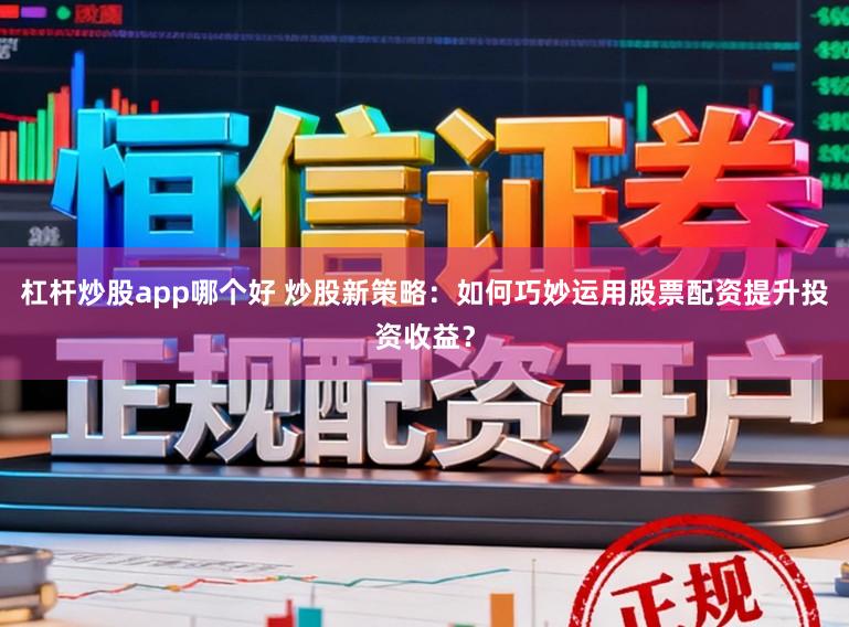 杠杆炒股app哪个好 炒股新策略：如何巧妙运用股票配资提升投资收益？
