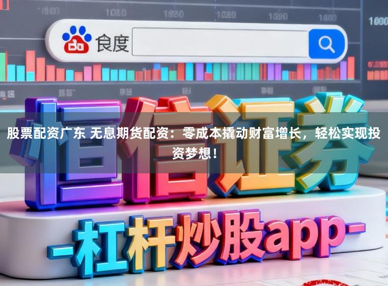 股票配资广东 无息期货配资：零成本撬动财富增长，轻松实现投资梦想！
