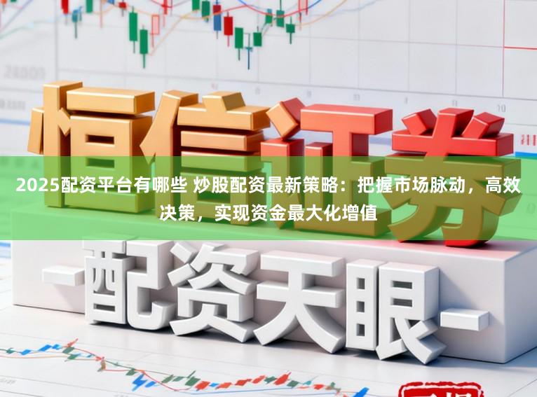2025配资平台有哪些 炒股配资最新策略：把握市场脉动，高效决策，实现资金最大化增值