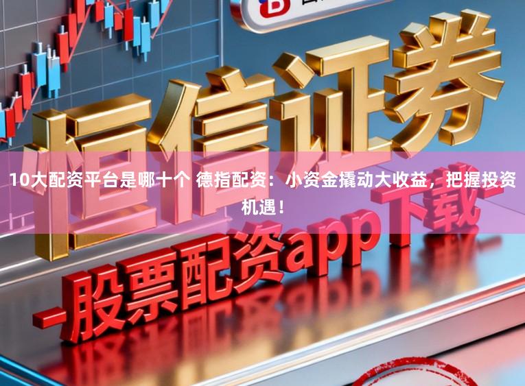 10大配资平台是哪十个 德指配资：小资金撬动大收益，把握投资机遇！
