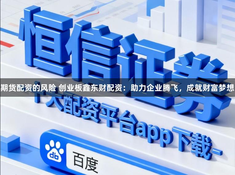 期货配资的风险 创业板鑫东财配资：助力企业腾飞，成就财富梦想