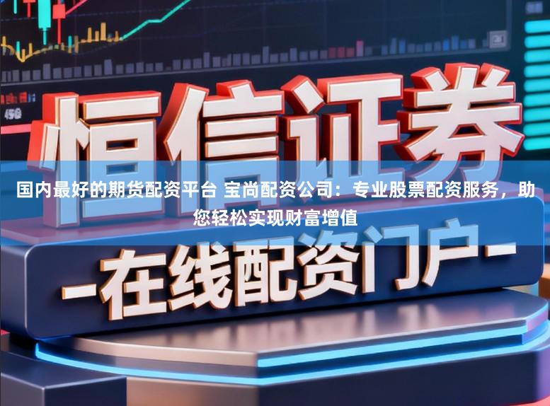 国内最好的期货配资平台 宝尚配资公司：专业股票配资服务，助您轻松实现财富增值