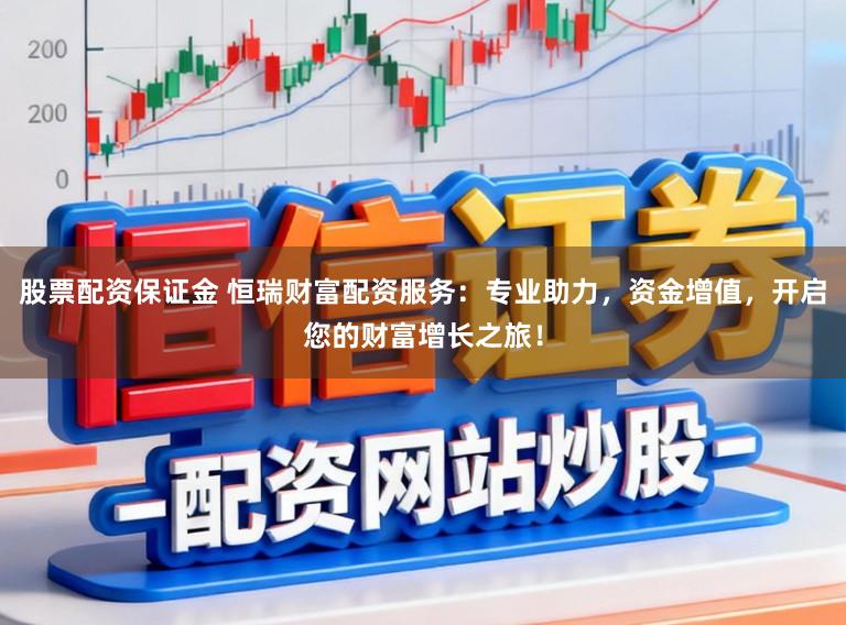 股票配资保证金 恒瑞财富配资服务：专业助力，资金增值，开启您的财富增长之旅！