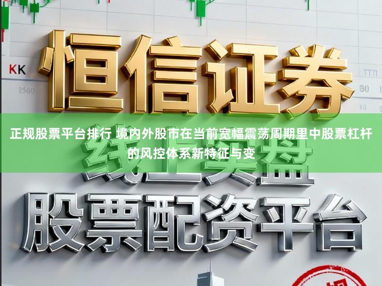 正规股票平台排行 境内外股市在当前宽幅震荡周期里中股票杠杆的风控体系新特征与变