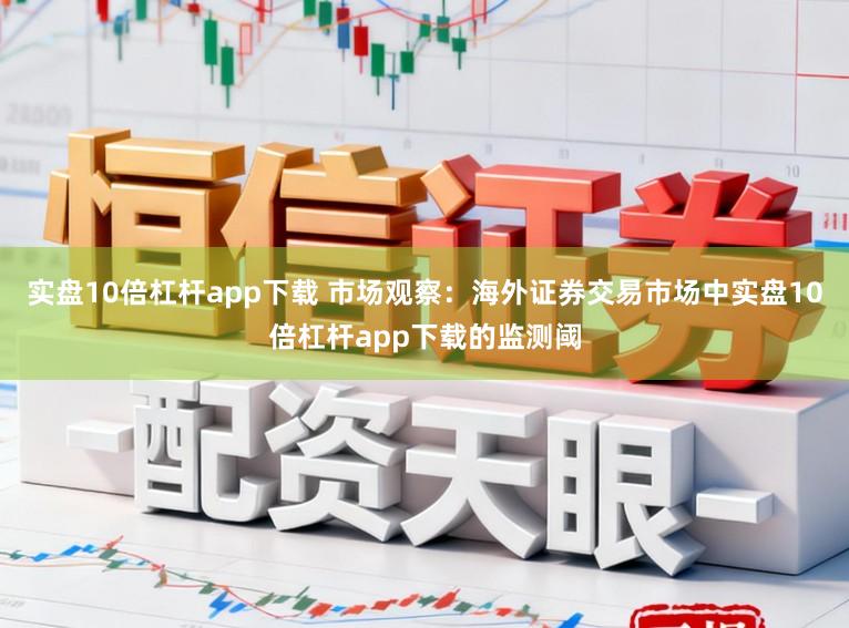 实盘10倍杠杆app下载 市场观察：海外证券交易市场中实盘10倍杠杆app下载的监测阈