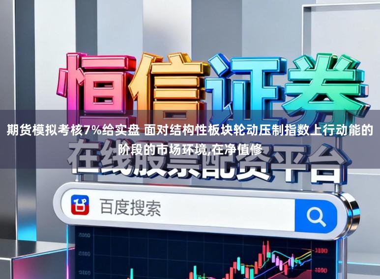 期货模拟考核7%给实盘 面对结构性板块轮动压制指数上行动能的阶段的市场环境,在净值修