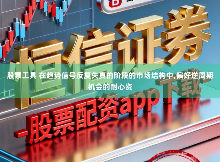 股票工具 在趋势信号反复失真的阶段的市场结构中,偏好逆周期机会的耐心资