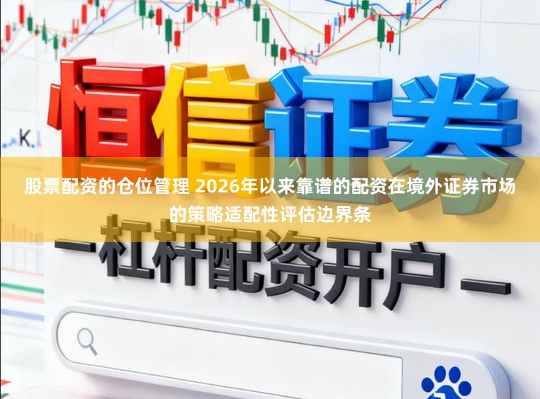 股票配资的仓位管理 2026年以来靠谱的配资在境外证券市场的策略适配性评估边界条