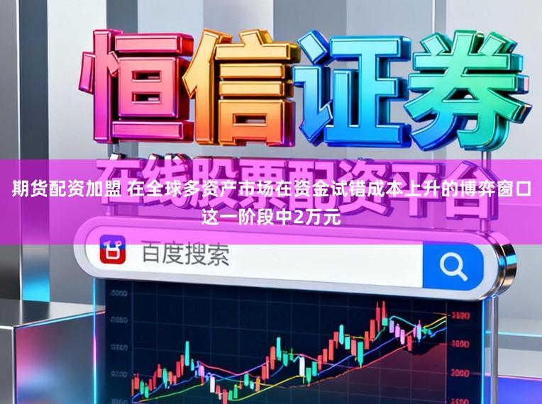 期货配资加盟 在全球多资产市场在资金试错成本上升的博弈窗口这一阶段中2万元