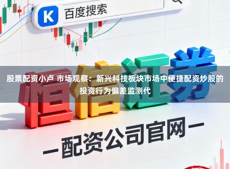 股票配资小卢 市场观察：新兴科技板块市场中便捷配资炒股的投资行为偏差监测代