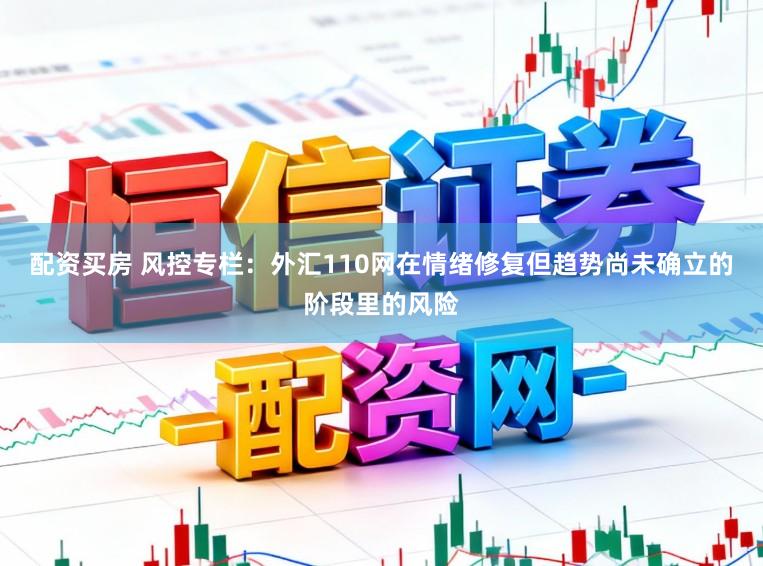 配资买房 风控专栏：外汇110网在情绪修复但趋势尚未确立的阶段里的风险