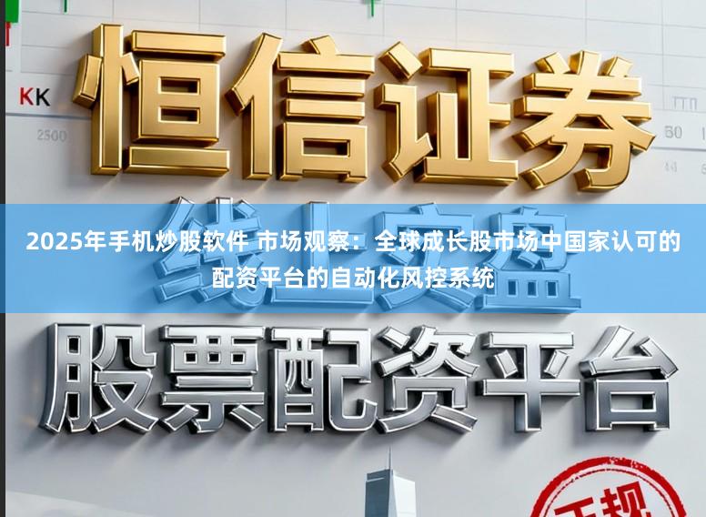 2025年手机炒股软件 市场观察：全球成长股市场中国家认可的配资平台的自动化风控系统