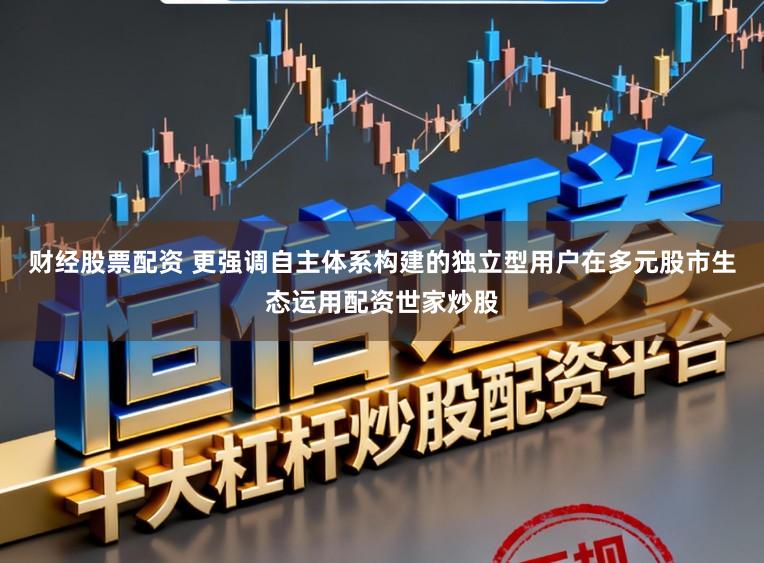 财经股票配资 更强调自主体系构建的独立型用户在多元股市生态运用配资世家炒股