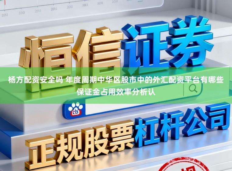 杨方配资安全吗 年度周期中华区股市中的外汇配资平台有哪些保证金占用效率分析认