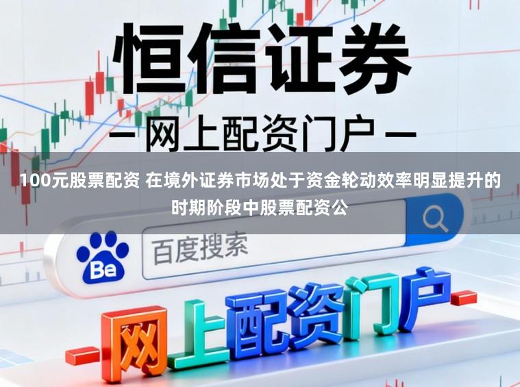100元股票配资 在境外证券市场处于资金轮动效率明显提升的时期阶段中股票配资公