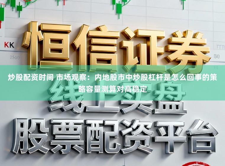 炒股配资时间 市场观察：内地股市中炒股杠杆是怎么回事的策略容量测算对高稳定