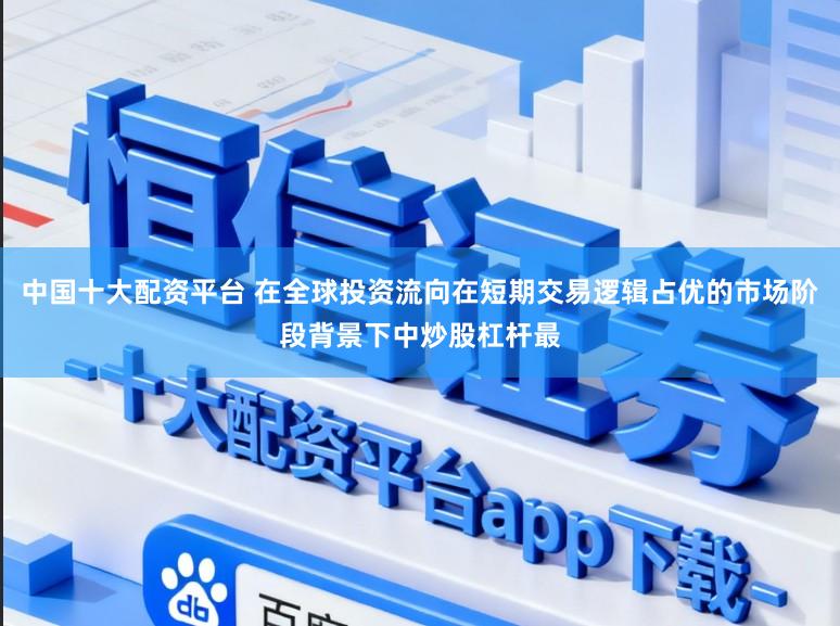 中国十大配资平台 在全球投资流向在短期交易逻辑占优的市场阶段背景下中炒股杠杆最
