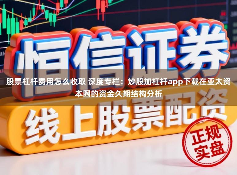 股票杠杆费用怎么收取 深度专栏：炒股加杠杆app下载在亚太资本圈的资金久期结构分析