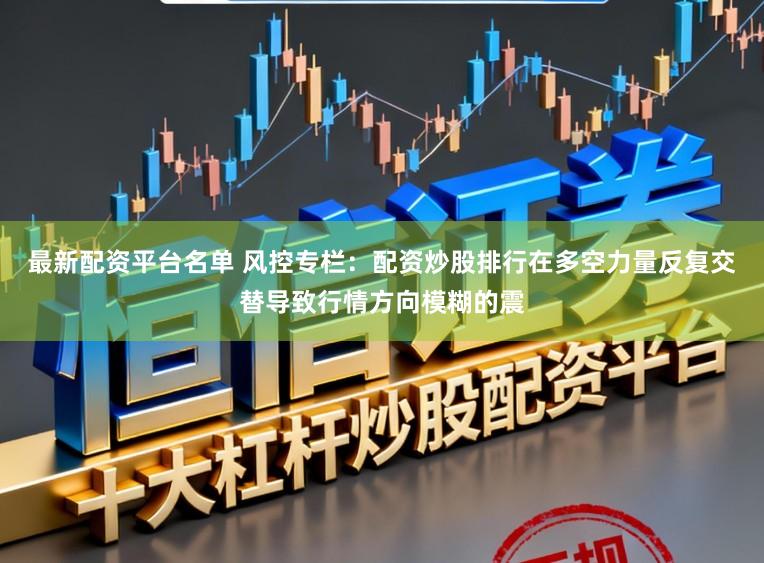 最新配资平台名单 风控专栏：配资炒股排行在多空力量反复交替导致行情方向模糊的震