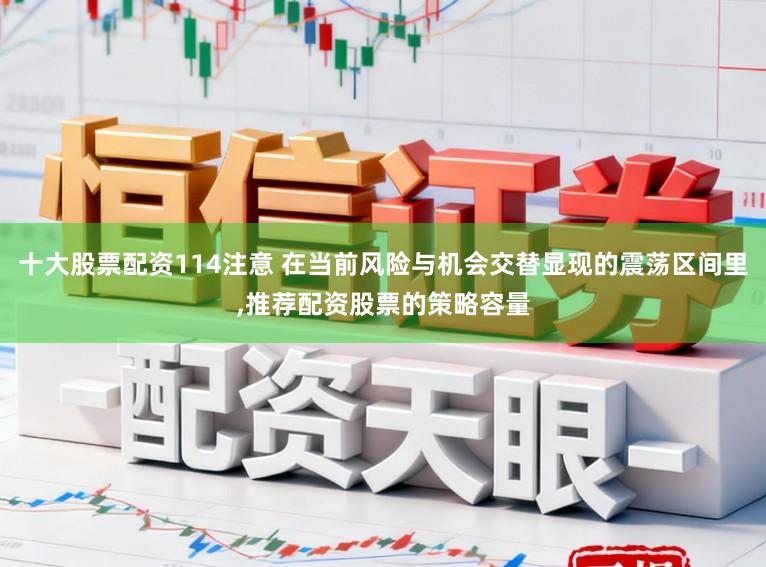 十大股票配资114注意 在当前风险与机会交替显现的震荡区间里,推荐配资股票的策略容量