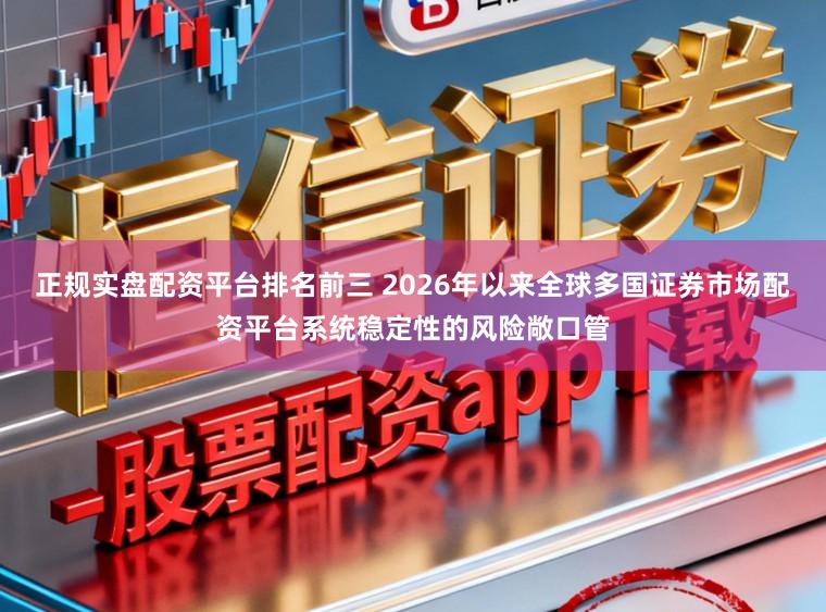 正规实盘配资平台排名前三 2026年以来全球多国证券市场配资平台系统稳定性的风险敞口管
