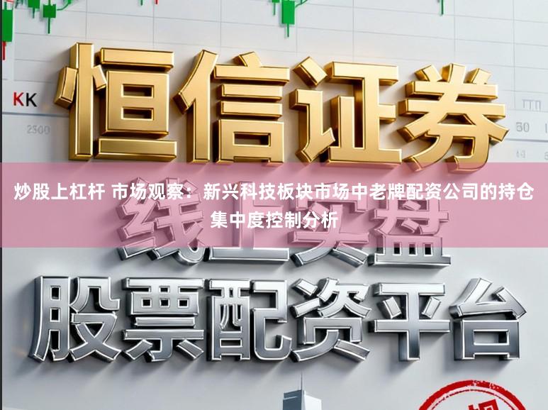 炒股上杠杆 市场观察：新兴科技板块市场中老牌配资公司的持仓集中度控制分析