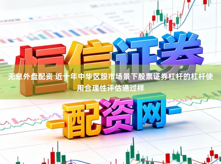 无息外盘配资 近十年中华区股市场景下股票证券杠杆的杠杆使用合理性评估通过样