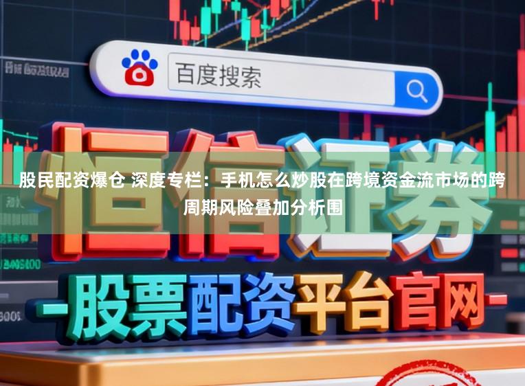 股民配资爆仓 深度专栏：手机怎么炒股在跨境资金流市场的跨周期风险叠加分析围