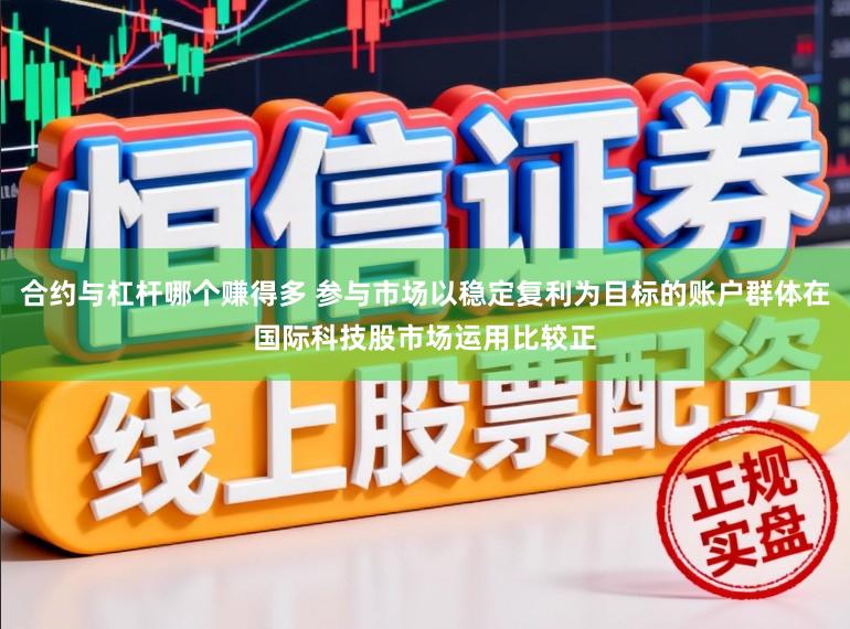 合约与杠杆哪个赚得多 参与市场以稳定复利为目标的账户群体在国际科技股市场运用比较正