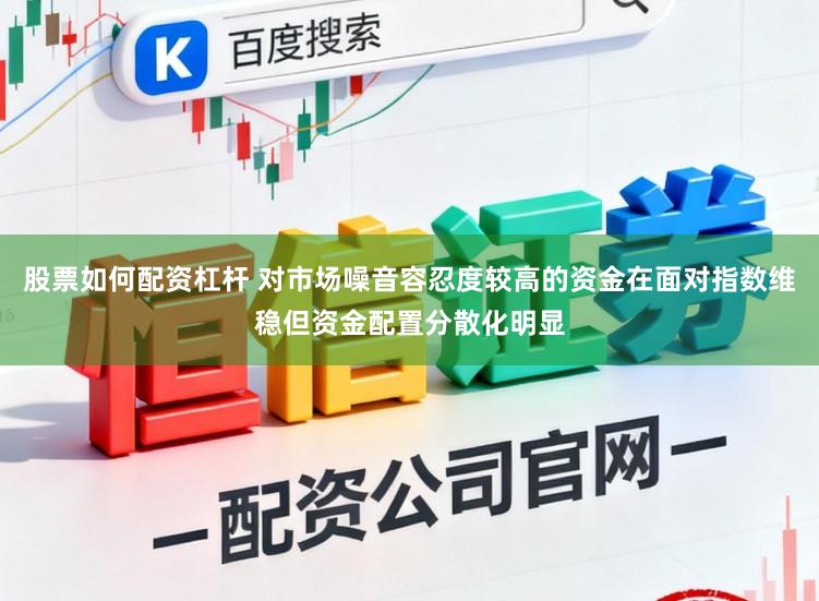 股票如何配资杠杆 对市场噪音容忍度较高的资金在面对指数维稳但资金配置分散化明显