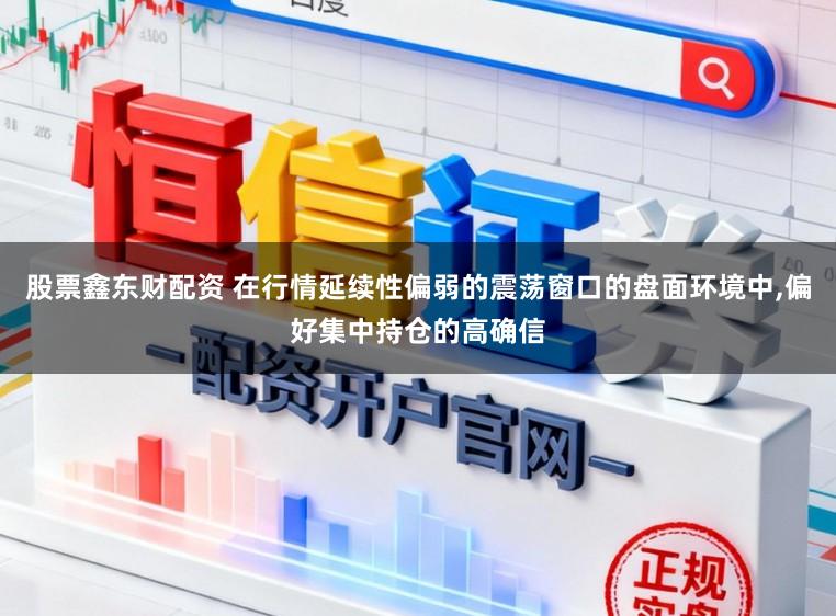 股票鑫东财配资 在行情延续性偏弱的震荡窗口的盘面环境中,偏好集中持仓的高确信