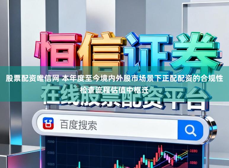 股票配资唯信网 本年度至今境内外股市场景下正配配资的合规性检查流程估值中枢迁