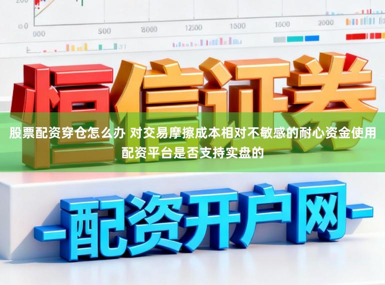 股票配资穿仓怎么办 对交易摩擦成本相对不敏感的耐心资金使用配资平台是否支持实盘的