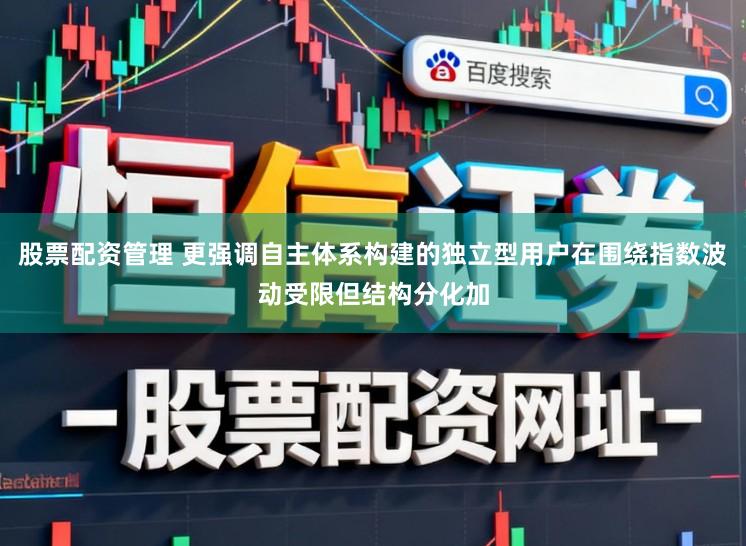 股票配资管理 更强调自主体系构建的独立型用户在围绕指数波动受限但结构分化加