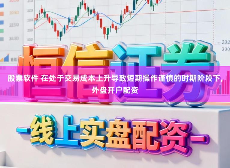股票软件 在处于交易成本上升导致短期操作谨慎的时期阶段下,外盘开户配资
