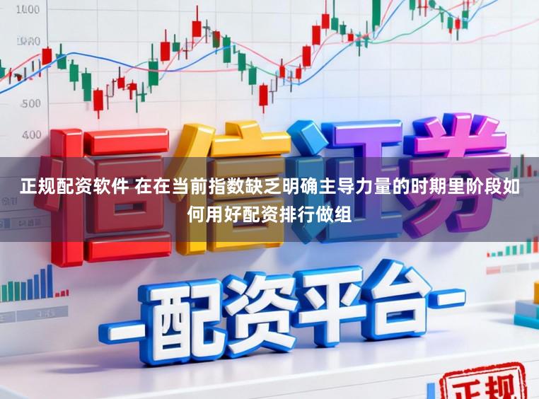 正规配资软件 在在当前指数缺乏明确主导力量的时期里阶段如何用好配资排行做组