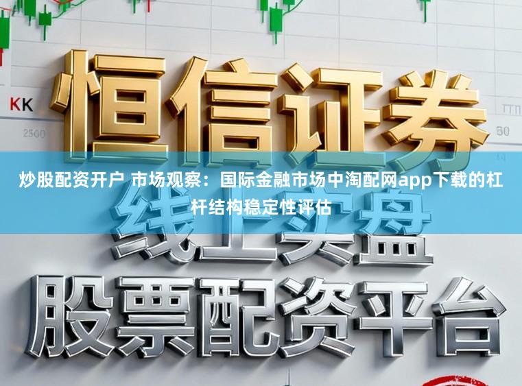 炒股配资开户 市场观察：国际金融市场中淘配网app下载的杠杆结构稳定性评估