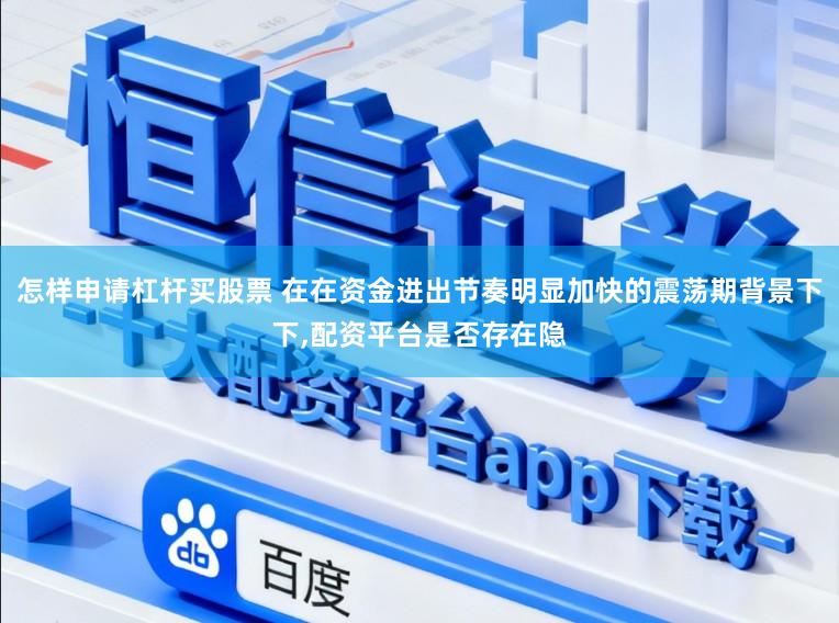 怎样申请杠杆买股票 在在资金进出节奏明显加快的震荡期背景下下,配资平台是否存在隐