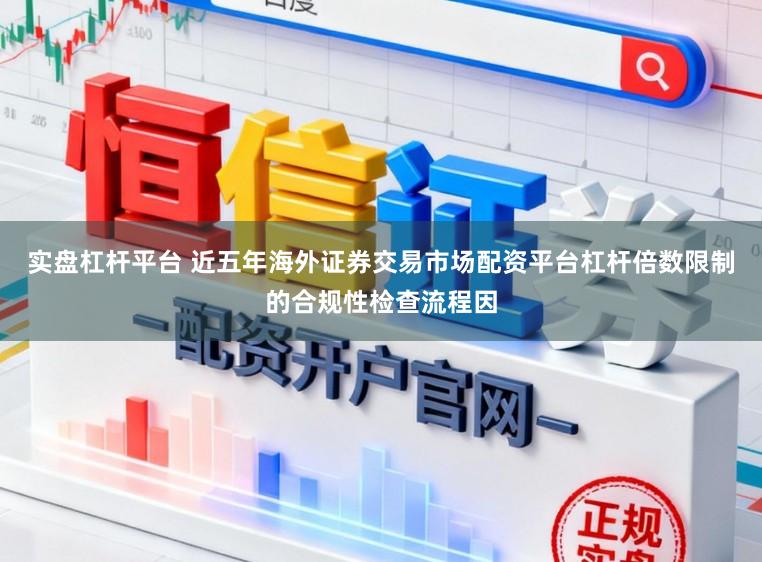 实盘杠杆平台 近五年海外证券交易市场配资平台杠杆倍数限制的合规性检查流程因