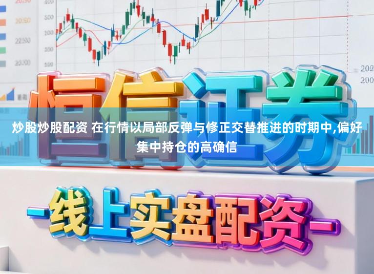 炒股炒股配资 在行情以局部反弹与修正交替推进的时期中,偏好集中持仓的高确信