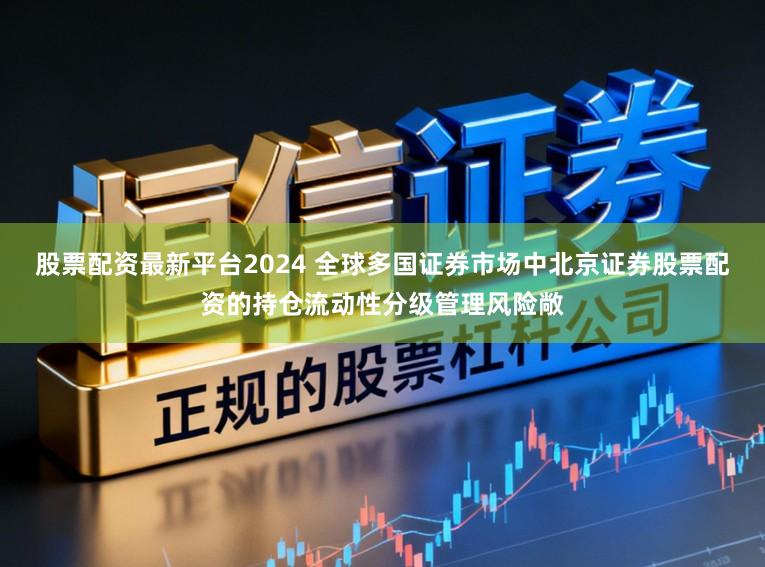 股票配资最新平台2024 全球多国证券市场中北京证券股票配资的持仓流动性分级管理风险敞